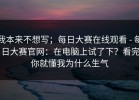 我本来不想写；每日大赛在线观看 - 每日大赛官网：在电脑上试了下？看完你就懂我为什么生气