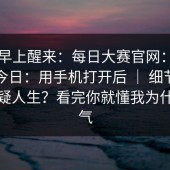 今天早上醒来：每日大赛官网：每日大赛今日：用手机打开后 ｜ 细节多到我怀疑人生？看完你就懂我为什么生气