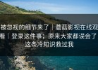 被忽视的细节来了｜蘑菇影视在线观看｜登录这件事；原来大家都误会了！这条冷知识救过我
