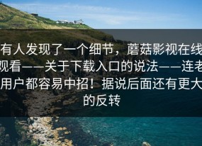有人发现了一个细节，蘑菇影视在线观看——关于下载入口的说法——连老用户都容易中招！据说后面还有更大的反转