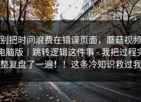 别把时间浪费在错误页面，蘑菇视频电脑版｜跳转逻辑这件事 - 我把过程完整复盘了一遍！！这条冷知识救过我