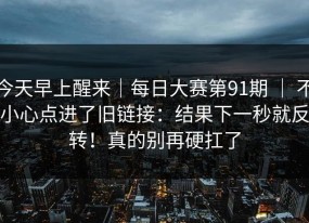 今天早上醒来｜每日大赛第91期 ｜ 不小心点进了旧链接：结果下一秒就反转！真的别再硬扛了