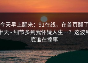 今天早上醒来：91在线，在首页翻了半天 - 细节多到我怀疑人生…？这波到底谁在搞事