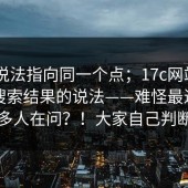 多个说法指向同一个点；17c网站——关于搜索结果的说法——难怪最近这么多人在问？！大家自己判断
