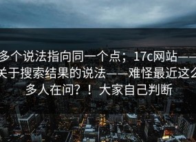 多个说法指向同一个点；17c网站——关于搜索结果的说法——难怪最近这么多人在问？！大家自己判断