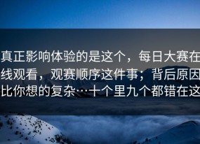 真正影响体验的是这个，每日大赛在线观看，观赛顺序这件事；背后原因比你想的复杂…十个里九个都错在这