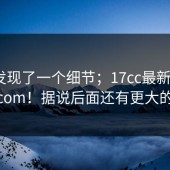 有人发现了一个细节；17cc最新入口｜17c.com！据说后面还有更大的反转