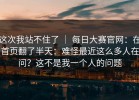 这次我站不住了 ｜ 每日大赛官网：在首页翻了半天：难怪最近这么多人在问？这不是我一个人的问题