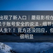 突然出现了新入口｜蘑菇影视在线观看｜关于账号安全的说法 - 细节多到我怀疑人生？！官方还没回应，但迹象很明显