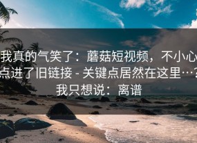 我真的气笑了：蘑菇短视频，不小心点进了旧链接 - 关键点居然在这里…？我只想说：离谱