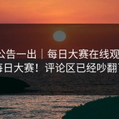 官方公告一出｜每日大赛在线观看 ｜ 每日大赛！评论区已经吵翻了