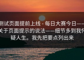 测试页面提前上线 - 每日大赛今日——关于页面提示的说法——细节多到我怀疑人生。我先把要点列出来
