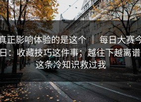 真正影响体验的是这个 ｜ 每日大赛今日：收藏技巧这件事；越往下越离谱。这条冷知识救过我