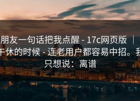 朋友一句话把我点醒 - 17c网页版 ｜ 午休的时候 - 连老用户都容易中招。我只想说：离谱