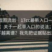 内部截图流出｜17cc最新入口——17c网站：关于一起草入口的说法；越往下越离谱？我先把证据贴出来