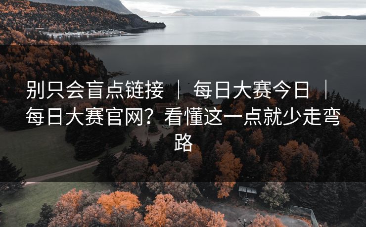 别只会盲点链接 ｜ 每日大赛今日 ｜ 每日大赛官网？看懂这一点就少走弯路