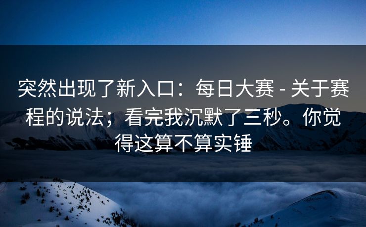 突然出现了新入口：每日大赛 - 关于赛程的说法；看完我沉默了三秒。你觉得这算不算实锤