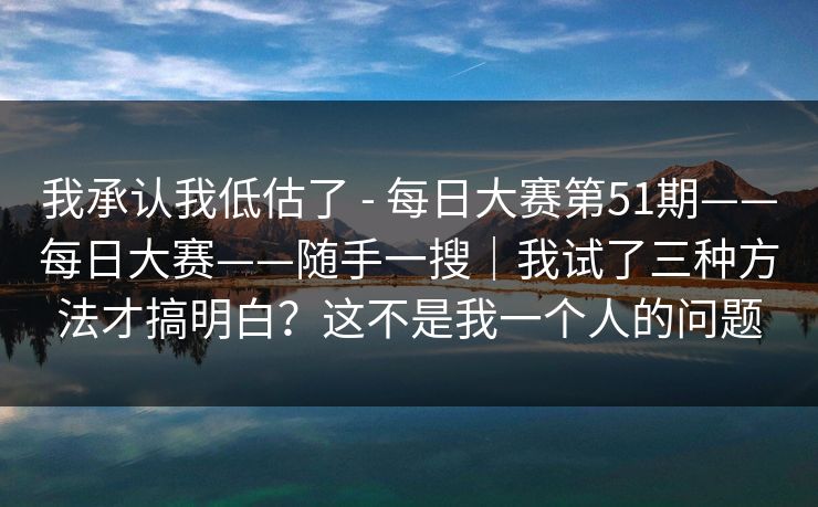 我承认我低估了 - 每日大赛第51期——每日大赛——随手一搜｜我试了三种方法才搞明白？这不是我一个人的问题
