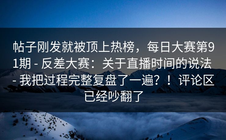 帖子刚发就被顶上热榜，每日大赛第91期 - 反差大赛：关于直播时间的说法 - 我把过程完整复盘了一遍？！评论区已经吵翻了