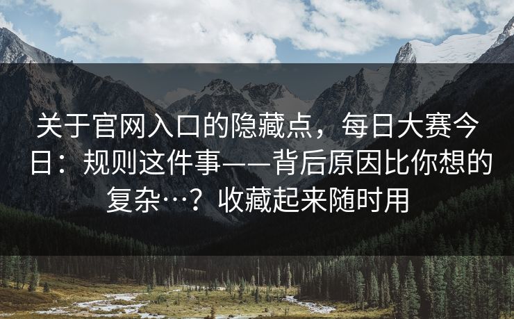 关于官网入口的隐藏点，每日大赛今日：规则这件事——背后原因比你想的复杂…？收藏起来随时用