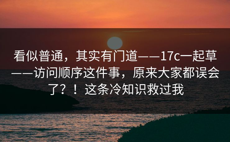 看似普通，其实有门道——17c一起草——访问顺序这件事，原来大家都误会了？！这条冷知识救过我