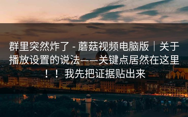 群里突然炸了 - 蘑菇视频电脑版｜关于播放设置的说法——关键点居然在这里！！我先把证据贴出来