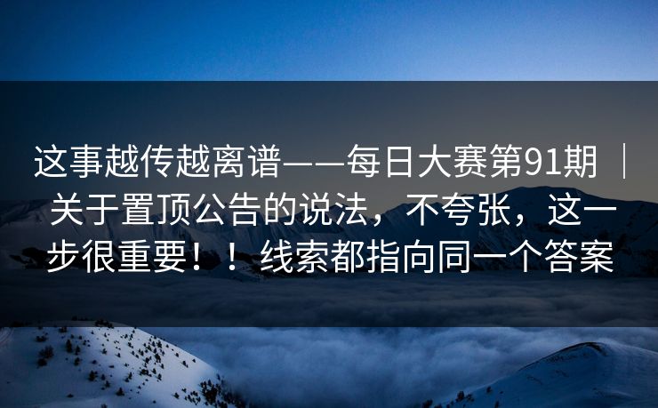 这事越传越离谱——每日大赛第91期 | 关于置顶公告的说法,不夸张,这一步很重要!!线索都指向同一个答案 这事越传越离谱——每日大赛第91期 | 关于置顶公告的说法,不夸张,这一步很重要!!线索都指向同一个答案