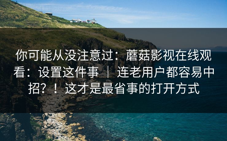 你可能从没注意过:蘑菇影视在线观看:设置这件事 | 连老用户都容易中招?!这才是最省事的打开方式 你可能从没注意过:蘑菇影视在线观看:设置这件事 | 连老用户都容易中招?!这才是最省事的打开方式