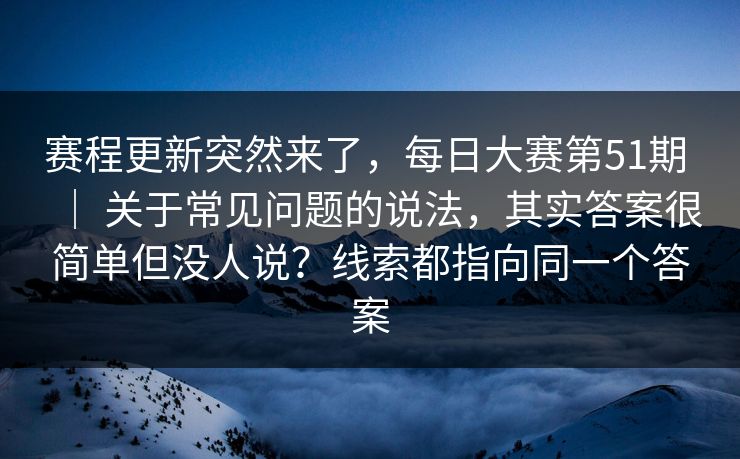赛程更新突然来了,每日大赛第51期 | 关于常见问题的说法,其实答案很简单但没人说?线索都指向同一个答案 赛程更新突然来了,每日大赛第51期 | 关于常见问题的说法,其实答案很简单但没人说?线索都指向同一个答案