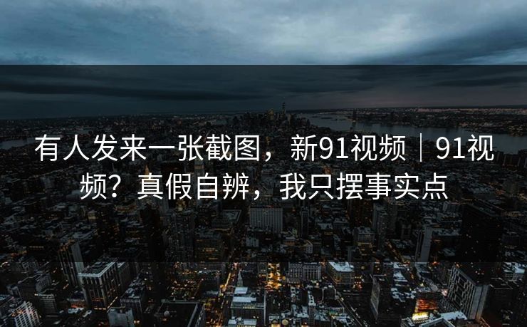 有人发来一张截图,新91视频|91视频?真假自辨,我只摆事实点 有人发来一张截图,新91视频|91视频?真假自辨,我只摆事实点