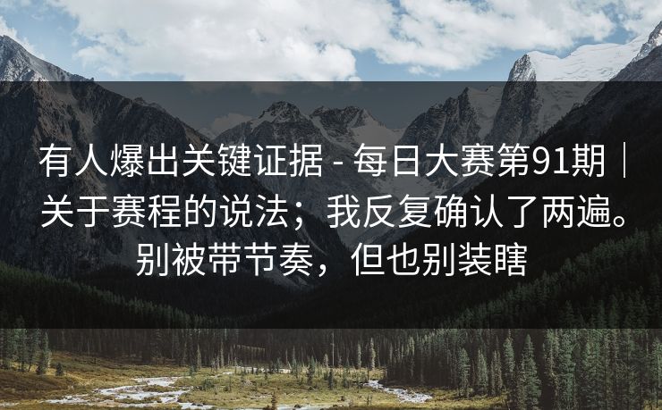 有人爆出关键证据 - 每日大赛第91期|关于赛程的说法;我反复确认了两遍。别被带节奏,但也别装瞎 有人爆出关键证据 - 每日大赛第91期|关于赛程的说法;我反复确认了两遍。别被带节奏,但也别装瞎