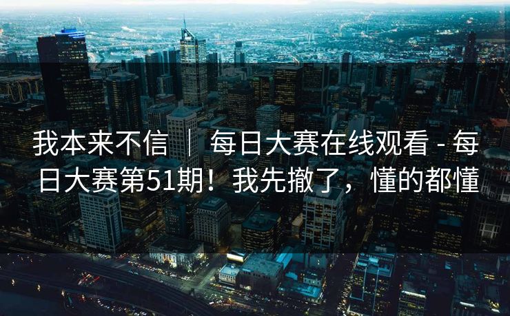 我本来不信 | 每日大赛在线观看 - 每日大赛第51期!我先撤了,懂的都懂 我本来不信 | 每日大赛在线观看 - 每日大赛第51期!我先撤了,懂的都懂