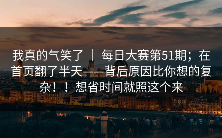 我真的气笑了 | 每日大赛第51期;在首页翻了半天——背后原因比你想的复杂!!想省时间就照这个来 我真的气笑了 | 每日大赛第51期;在首页翻了半天——背后原因比你想的复杂!!想省时间就照这个来
