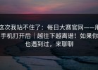 这次我站不住了：每日大赛官网——用手机打开后｜越往下越离谱！如果你也遇到过，来聊聊