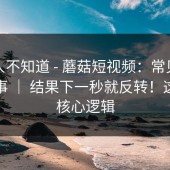 很多人不知道 - 蘑菇短视频：常见误区这件事 ｜ 结果下一秒就反转！这才是核心逻辑
