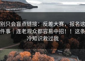 别只会盲点链接：反差大赛，报名这件事｜连老观众都容易中招！！这条冷知识救过我