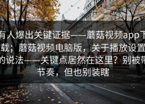 有人爆出关键证据——蘑菇视频app下载；蘑菇视频电脑版，关于播放设置的说法——关键点居然在这里？别被带节奏，但也别装瞎