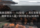 我真没想到——91在线 - ；其实答案很简单但没人说…别问我怎么知道的