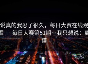 说真的我忍了很久，每日大赛在线观看 ｜ 每日大赛第51期…我只想说：离谱
