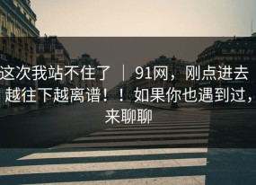 这次我站不住了 ｜ 91网，刚点进去｜越往下越离谱！！如果你也遇到过，来聊聊