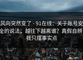 风向突然变了 - 91在线：关于账号安全的说法；越往下越离谱？真假自辨，我只摆事实点