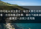 你可能从没注意过｜每日大赛在线观看｜在线观看这件事；越往下越离谱…看懂这一点就少走弯路
