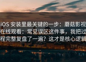 iOS 安装里最关键的一步：蘑菇影视在线观看：常见误区这件事，我把过程完整复盘了一遍？这才是核心逻辑