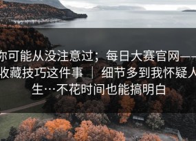 你可能从没注意过；每日大赛官网——收藏技巧这件事 ｜ 细节多到我怀疑人生…不花时间也能搞明白
