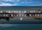 这个坑最近特别多人踩 ｜ 91网页版：91视频？有人说是测试，有人说是回滚