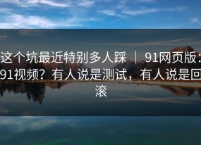这个坑最近特别多人踩 ｜ 91网页版：91视频？有人说是测试，有人说是回滚