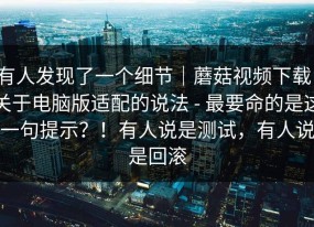 有人发现了一个细节｜蘑菇视频下载：关于电脑版适配的说法 - 最要命的是这一句提示？！有人说是测试，有人说是回滚