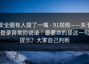 安全圈有人提了一嘴 - 91视频——关于登录异常的说法｜最要命的是这一句提示？大家自己判断