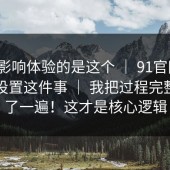 真正影响体验的是这个 ｜ 91官网 ｜ 隐藏设置这件事 ｜ 我把过程完整复盘了一遍！这才是核心逻辑