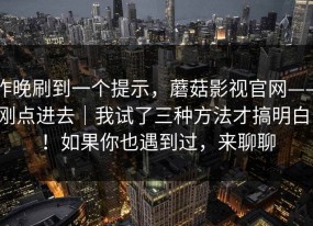 昨晚刷到一个提示，蘑菇影视官网——刚点进去｜我试了三种方法才搞明白！！如果你也遇到过，来聊聊